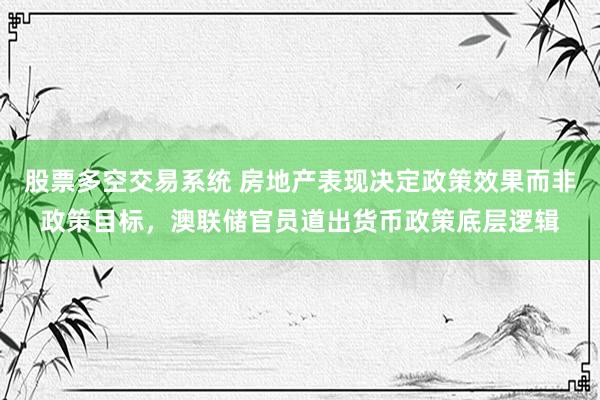 股票多空交易系统 房地产表现决定政策效果而非政策目标，澳联储官员道出货币政策底层逻辑