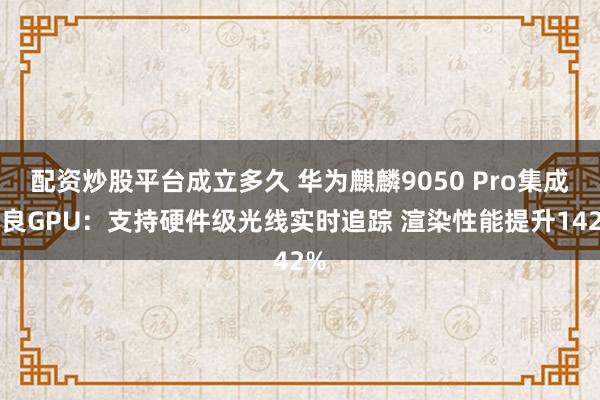 配资炒股平台成立多久 华为麒麟9050 Pro集成马良GPU：支持硬件级光线实时追踪 渲染性能提升142%