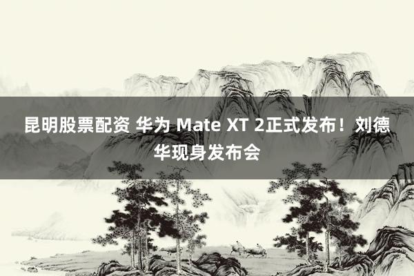 昆明股票配资 华为 Mate XT 2正式发布！刘德华现身发布会