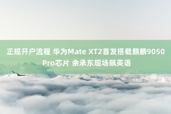 正规开户流程 华为Mate XT2首发搭载麒麟9050 Pro芯片 余承东现场飙英语