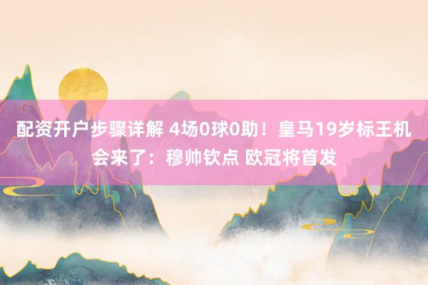 配资开户步骤详解 4场0球0助！皇马19岁标王机会来了：穆帅钦点 欧冠将首发
