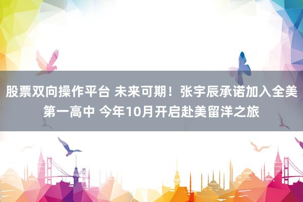 股票双向操作平台 未来可期！张宇辰承诺加入全美第一高中 今年10月开启赴美留洋之旅