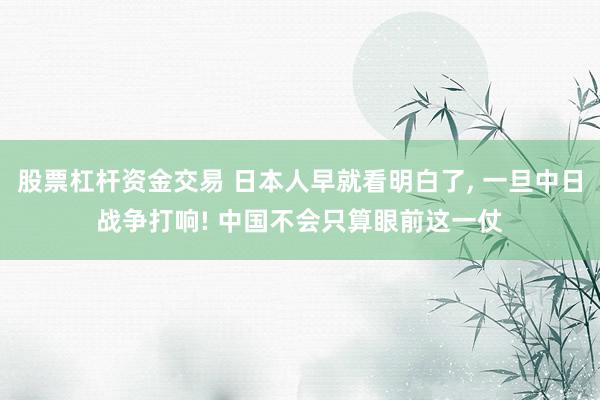 股票杠杆资金交易 日本人早就看明白了, 一旦中日战争打响! 中国不会只算眼前这一仗