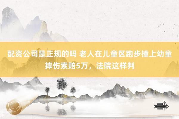 配资公司是正规的吗 老人在儿童区跑步撞上幼童摔伤索赔5万，法院这样判