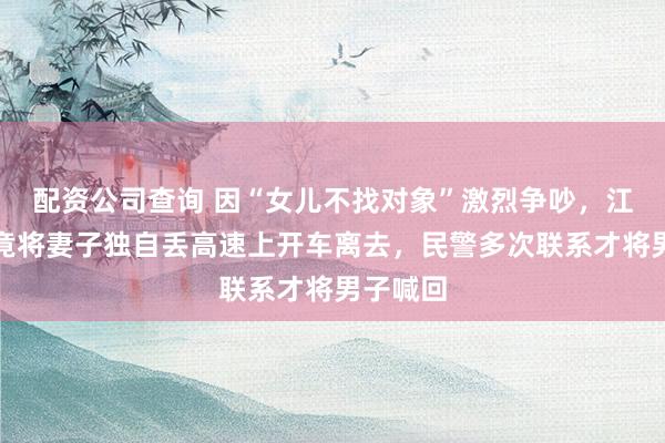 配资公司查询 因“女儿不找对象”激烈争吵，江苏男子竟将妻子独自丢高速上开车离去，民警多次联系才将男子喊回