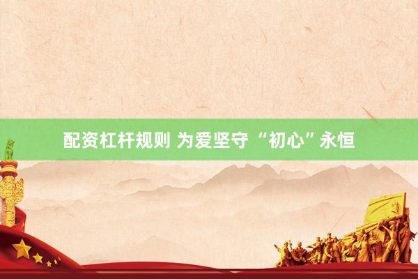 配资杠杆规则 为爱坚守 “初心”永恒