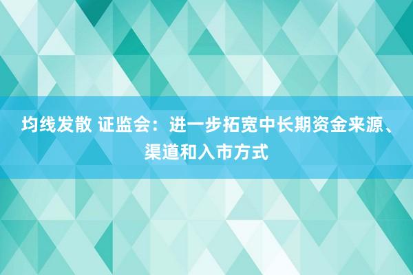 均线发散 证监会：进一步拓宽中长期资金来源、渠道和入市方式