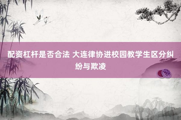 配资杠杆是否合法 大连律协进校园教学生区分纠纷与欺凌