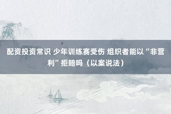 配资投资常识 少年训练赛受伤 组织者能以“非营利”拒赔吗（以案说法）