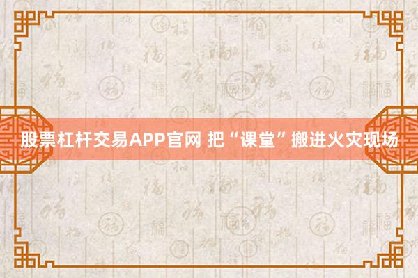 股票杠杆交易APP官网 把“课堂”搬进火灾现场