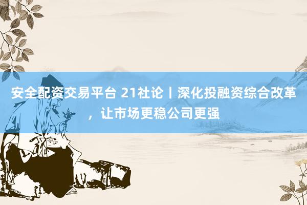 安全配资交易平台 21社论丨深化投融资综合改革，让市场更稳公司更强