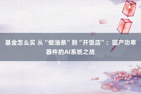基金怎么买 从“做油条”到“开饭店”：国产功率器件的AI系统之战