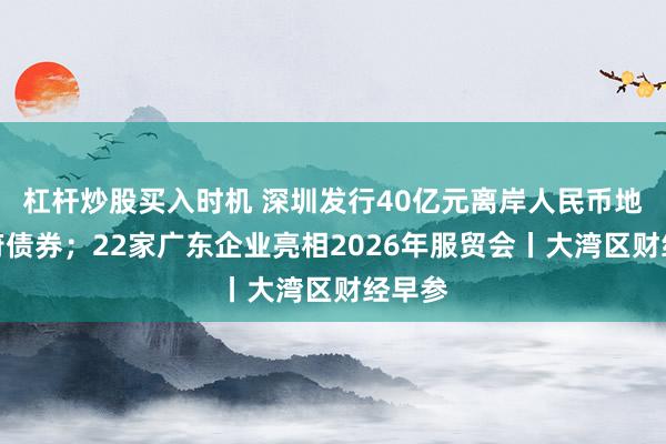 杠杆炒股买入时机 深圳发行40亿元离岸人民币地方政府债券；22家广东企业亮相2026年服贸会丨大湾区财经早参