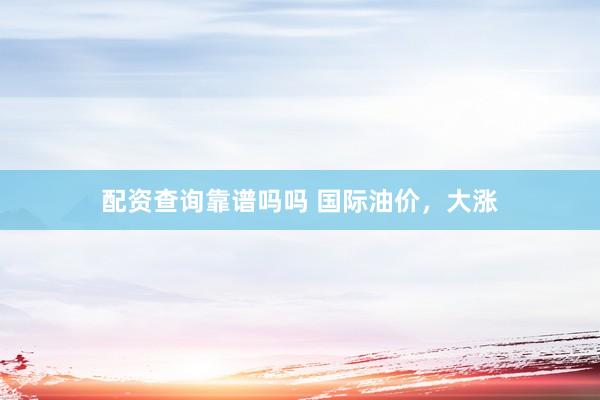 配资查询靠谱吗吗 国际油价，大涨