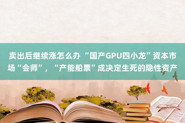 卖出后继续涨怎么办 “国产GPU四小龙”资本市场“会师”，“产能船票”成决定生死的隐性资产