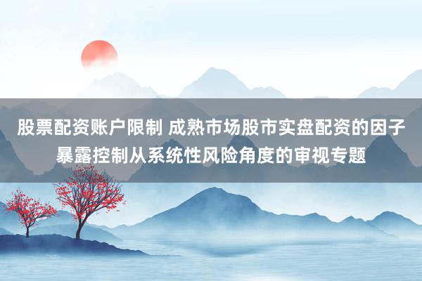 股票配资账户限制 成熟市场股市实盘配资的因子暴露控制从系统性风险角度的审视专题