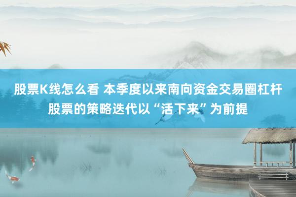 股票K线怎么看 本季度以来南向资金交易圈杠杆股票的策略迭代以“活下来”为前提