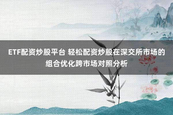 ETF配资炒股平台 轻松配资炒股在深交所市场的组合优化跨市场对照分析