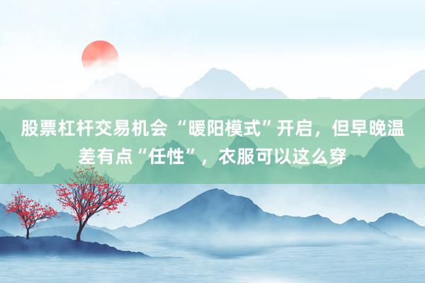 股票杠杆交易机会 “暖阳模式”开启,但早晚温差有点“任性”,衣服可以这么穿