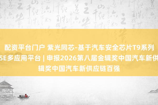 配资平台门户 紫光同芯-基于汽车安全芯片T9系列的车规级SE多应用平台 | 申报2026第八届金辑奖中国汽车新供应链百强