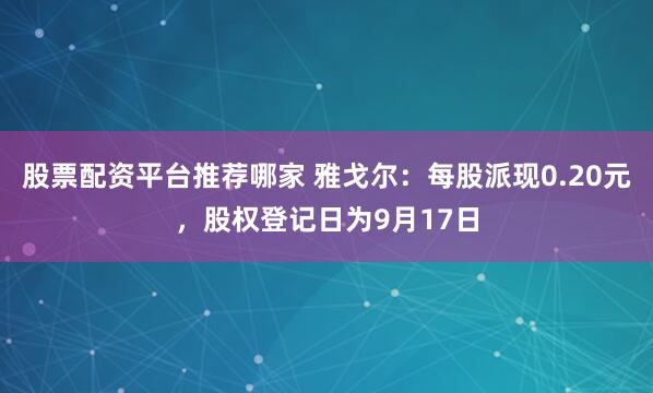 股票配资平台推荐哪家 雅戈尔：每股派现0.20元，股权登记日为9月17日