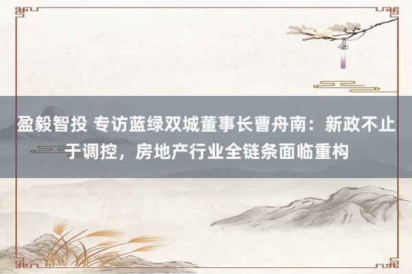 盈毅智投 专访蓝绿双城董事长曹舟南：新政不止于调控，房地产行业全链条面临重构