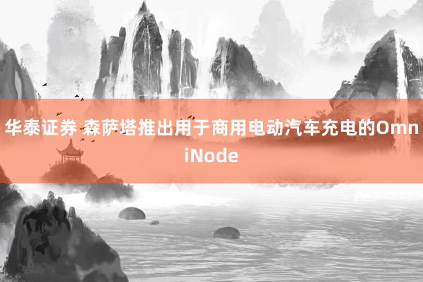 华泰证券 森萨塔推出用于商用电动汽车充电的OmniNode