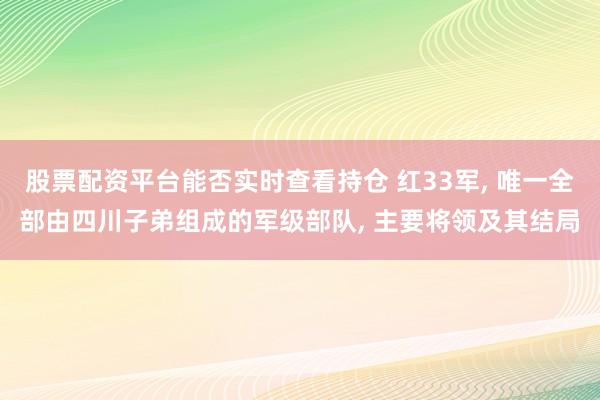 股票配资平台能否实时查看持仓 红33军, 唯一全部由四川子弟组成的军级部队, 主要将领及其结局