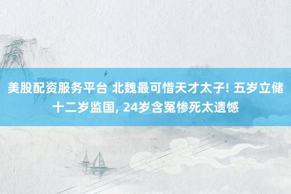 美股配资服务平台 北魏最可惜天才太子! 五岁立储十二岁监国, 24岁含冤惨死太遗憾