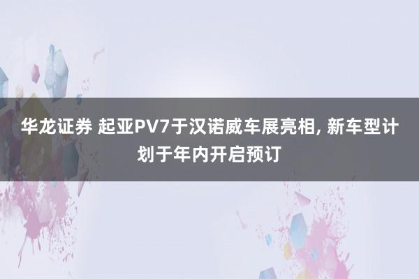 华龙证券 起亚PV7于汉诺威车展亮相, 新车型计划于年内开启预订
