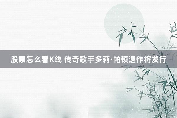 股票怎么看K线 传奇歌手多莉·帕顿遗作将发行