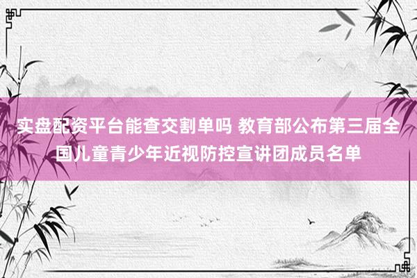 实盘配资平台能查交割单吗 教育部公布第三届全国儿童青少年近视防控宣讲团成员名单