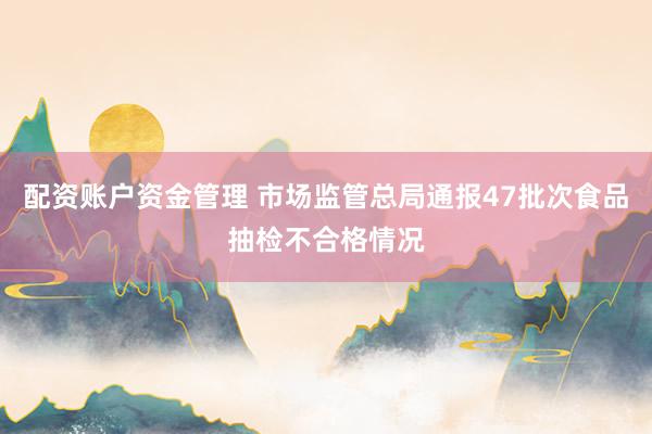 配资账户资金管理 市场监管总局通报47批次食品抽检不合格情况