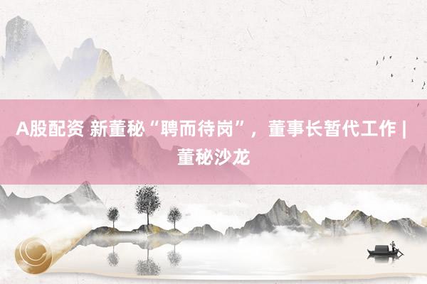 A股配资 新董秘“聘而待岗”，董事长暂代工作 | 董秘沙龙