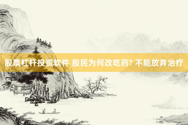 股票杠杆投资软件 股民为何改吃药? 不能放弃治疗