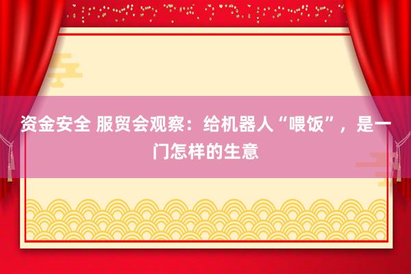 资金安全 服贸会观察：给机器人“喂饭”，是一门怎样的生意