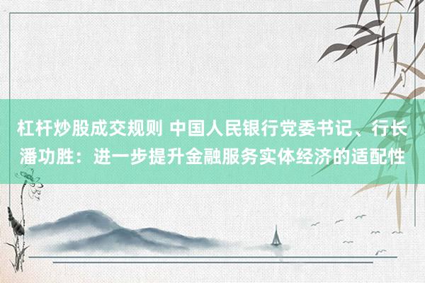 杠杆炒股成交规则 中国人民银行党委书记、行长潘功胜：进一步提升金融服务实体经济的适配性