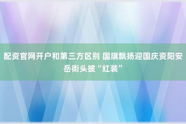 配资官网开户和第三方区别 国旗飘扬迎国庆资阳安岳街头披“红装”
