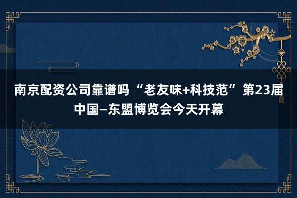 南京配资公司靠谱吗 “老友味+科技范” 第23届中国—东盟博览会今天开幕