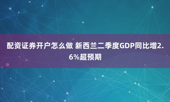配资证券开户怎么做 新西兰二季度GDP同比增2.6%超预期