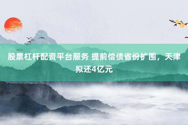 股票杠杆配资平台服务 提前偿债省份扩围,天津拟还4亿元