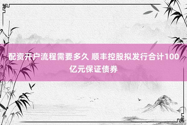 配资开户流程需要多久 顺丰控股拟发行合计100亿元保证债券