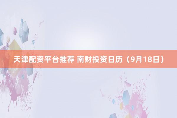 天津配资平台推荐 南财投资日历（9月18日）