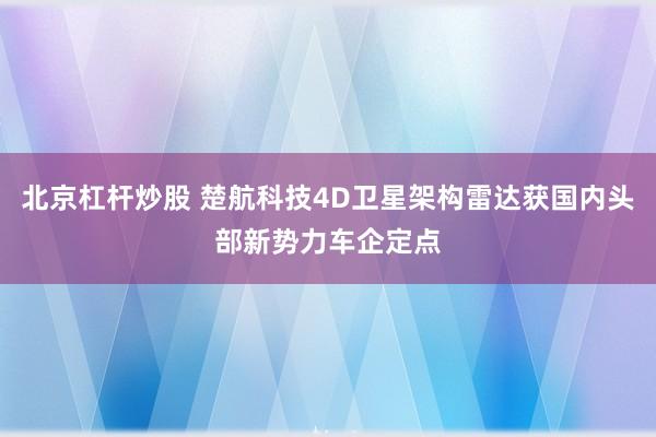 北京杠杆炒股 楚航科技4D卫星架构雷达获国内头部新势力车企定点
