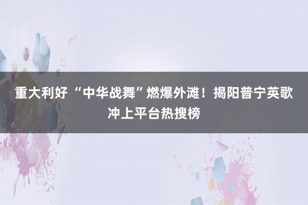 重大利好 “中华战舞”燃爆外滩！揭阳普宁英歌冲上平台热搜榜