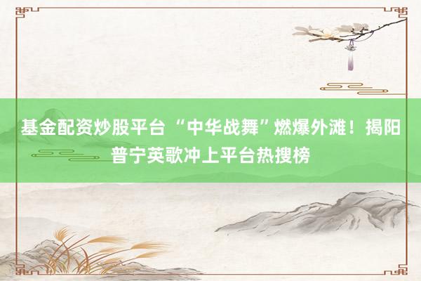 基金配资炒股平台 “中华战舞”燃爆外滩！揭阳普宁英歌冲上平台热搜榜