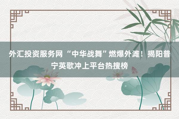 外汇投资服务网 “中华战舞”燃爆外滩!揭阳普宁英歌冲上平台热搜榜
