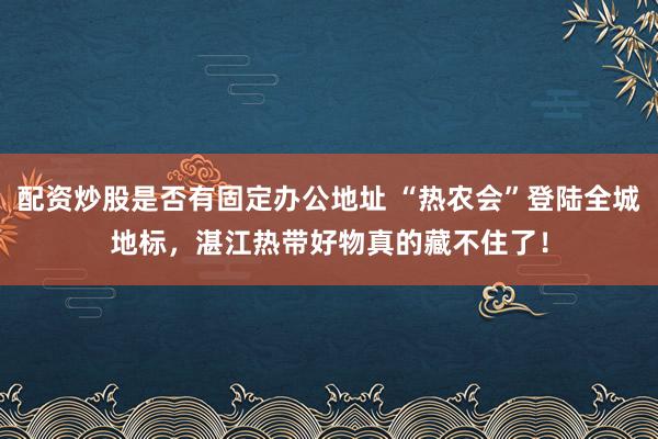 配资炒股是否有固定办公地址 “热农会”登陆全城地标，湛江热带好物真的藏不住了！