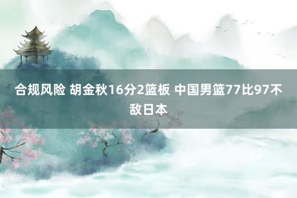 合规风险 胡金秋16分2篮板 中国男篮77比97不敌日本