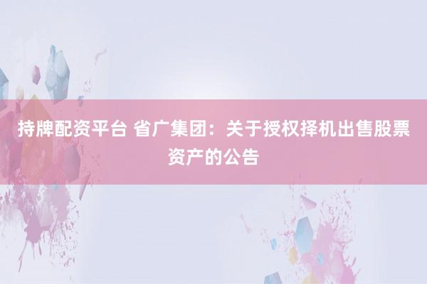 持牌配资平台 省广集团:关于授权择机出售股票资产的公告